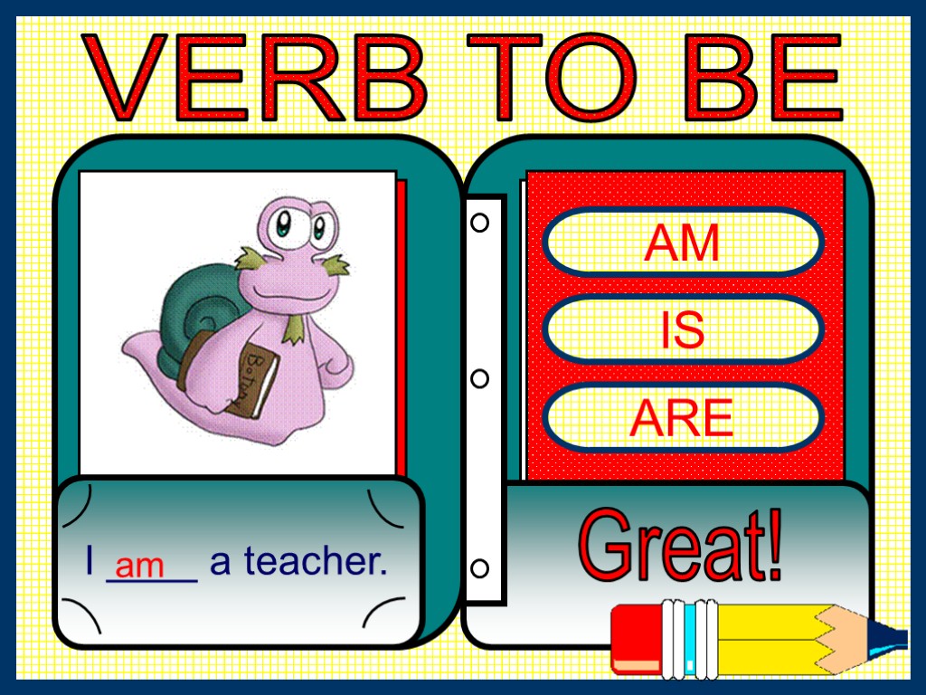 AM IS ARE I ____ a teacher. Great! am VERB TO BE